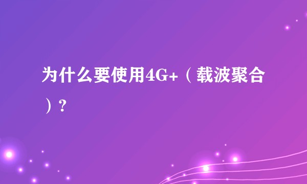 为什么要使用4G+（载波聚合）?