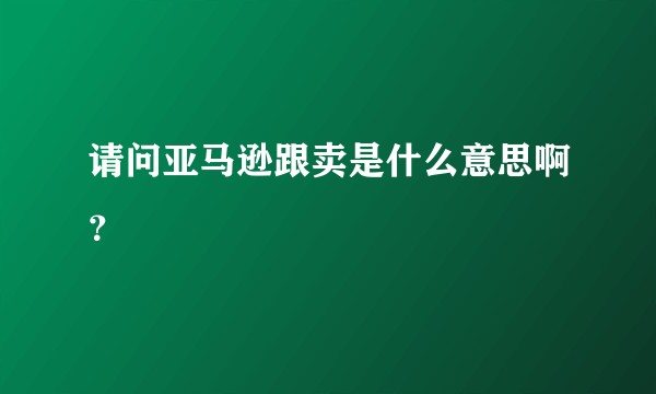 请问亚马逊跟卖是什么意思啊？