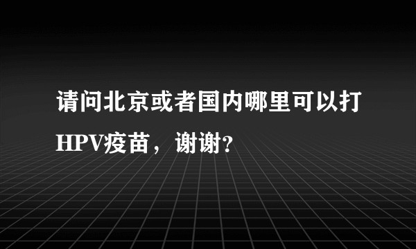 请问北京或者国内哪里可以打HPV疫苗，谢谢？