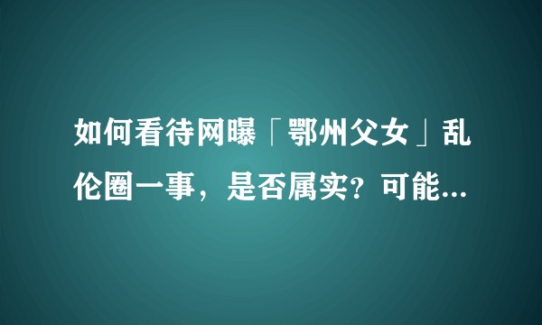 如何看待网曝「鄂州父女」乱伦圈一事，是否属实？可能涉及哪些法律问题？