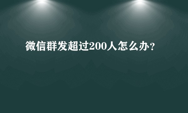 微信群发超过200人怎么办？