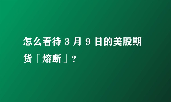 怎么看待 3 月 9 日的美股期货「熔断」？