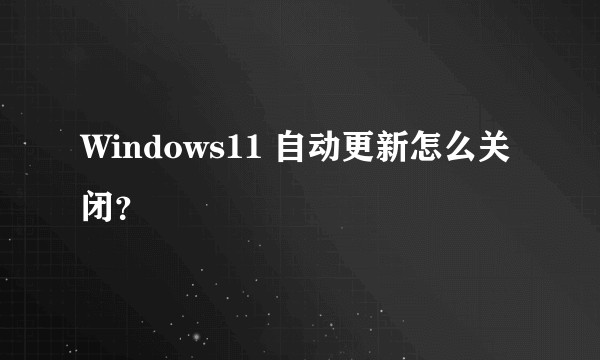 Windows11 自动更新怎么关闭?