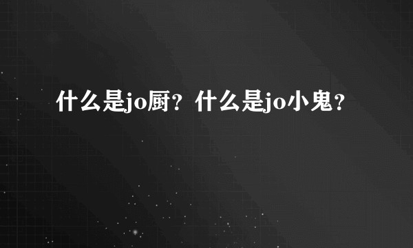 什么是jo厨?什么是jo小鬼?