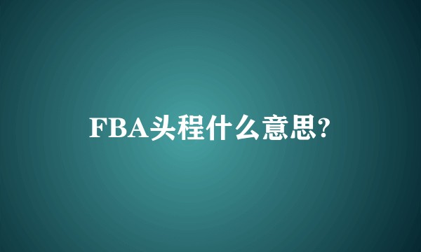 FBA头程什么意思?