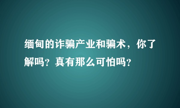 缅甸的诈骗产业和骗术,你了解吗?真有那么可怕吗?
