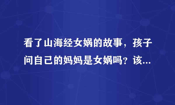 看了山海经女娲的故事，孩子问自己的妈妈是女娲吗？该怎么回答？