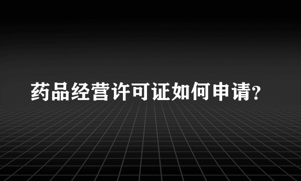 药品经营许可证如何申请？