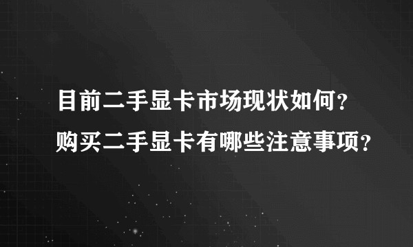 目前二手显卡市场现状如何?购买二手显卡有哪些注意事项?