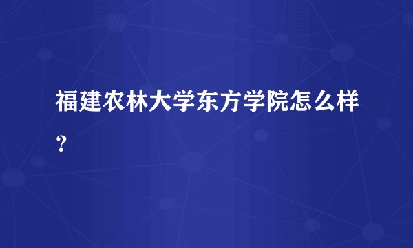 福建农林大学东方学院怎么样？