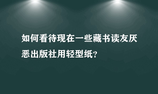 如何看待现在一些藏书读友厌恶出版社用轻型纸？