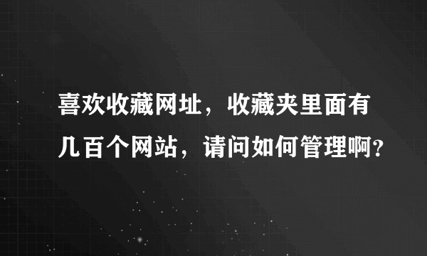 喜欢收藏网址，收藏夹里面有几百个网站，请问如何管理啊？