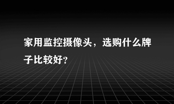家用监控摄像头，选购什么牌子比较好？