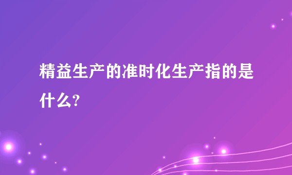精益生产的准时化生产指的是什么?