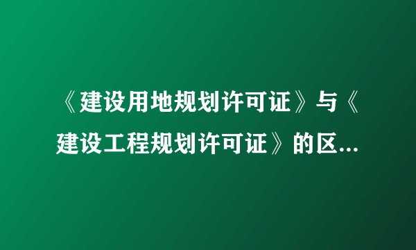 《建设用地规划许可证》与《建设工程规划许可证》的区别是什么？