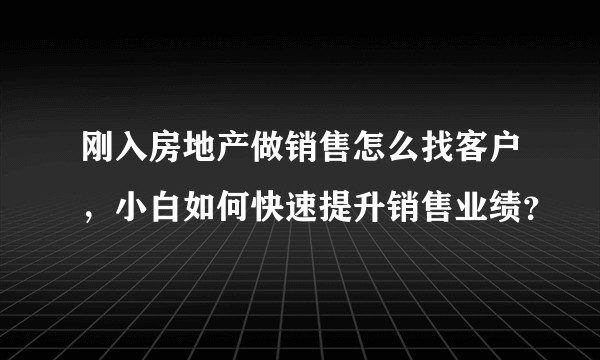 刚入房地产做销售怎么找客户，小白如何快速提升销售业绩？