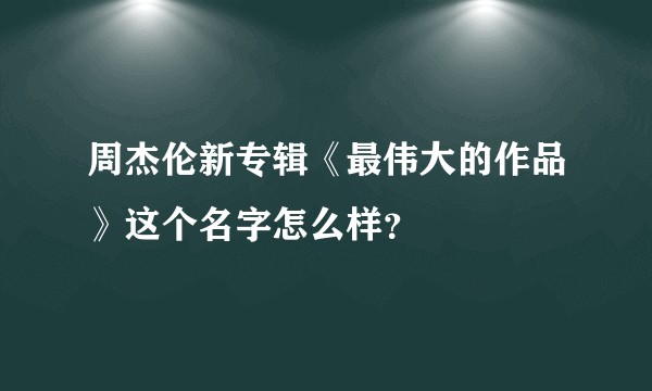 周杰伦新专辑《最伟大的作品》这个名字怎么样？