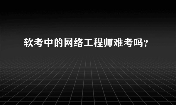 软考中的网络工程师难考吗？