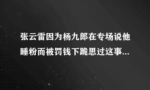 张云雷因为杨九郎在专场说他睡粉而被罚钱下跪思过这事是真的吗？
