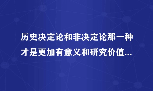 历史决定论和非决定论那一种才是更加有意义和研究价值的？历史决定论的学术价值何在？