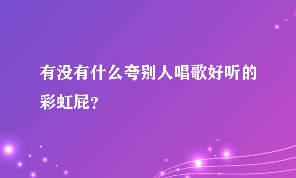 有没有什么夸别人唱歌好听的彩虹屁?