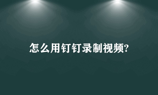 怎么用钉钉录制视频?