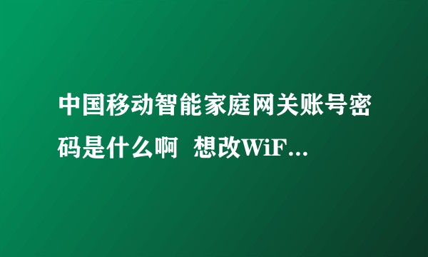 中国移动智能家庭网关账号密码是什么啊  想改WiFi密码？