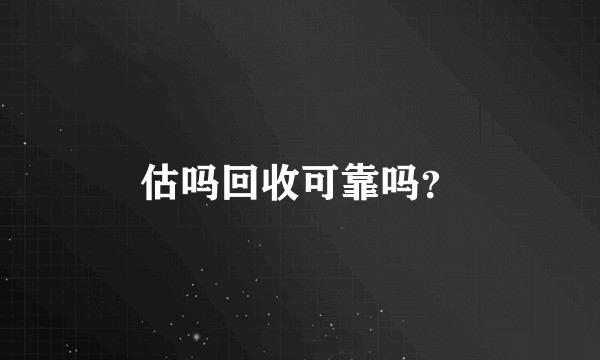 估吗回收可靠吗？
