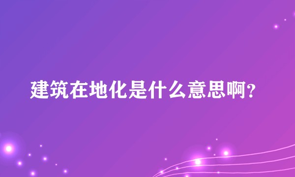 建筑在地化是什么意思啊？