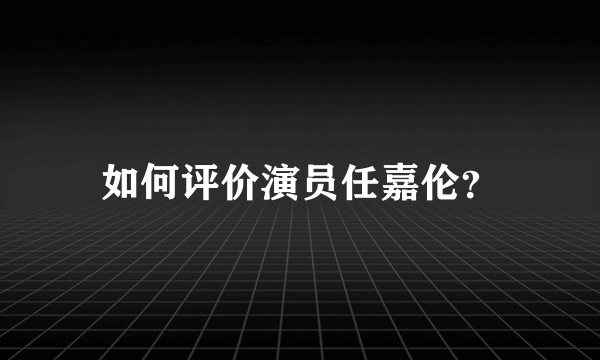 如何评价演员任嘉伦？