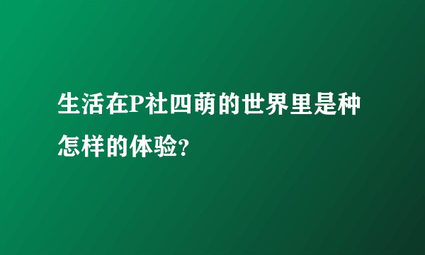 生活在P社四萌的世界里是种怎样的体验？