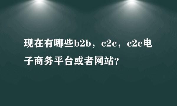 现在有哪些b2b，c2c，c2c电子商务平台或者网站？
