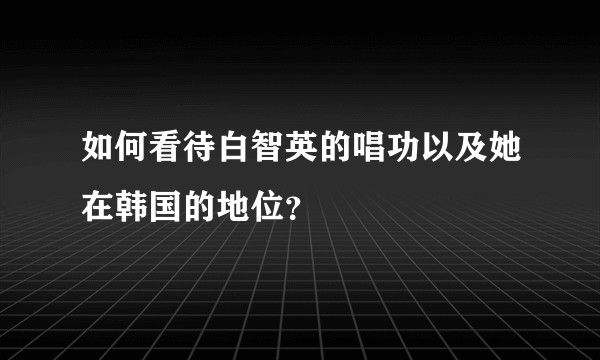 如何看待白智英的唱功以及她在韩国的地位？