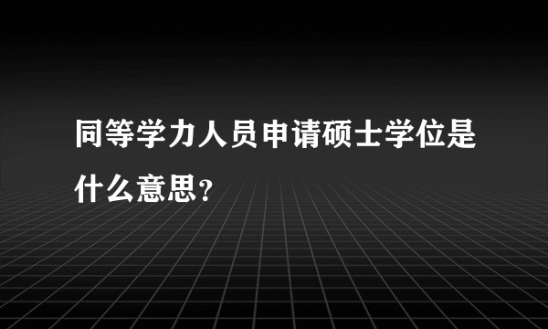 同等学力人员申请硕士学位是什么意思?