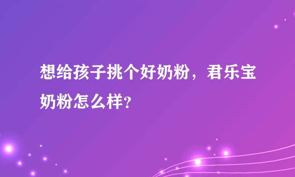 想给孩子挑个好奶粉，君乐宝奶粉怎么样？