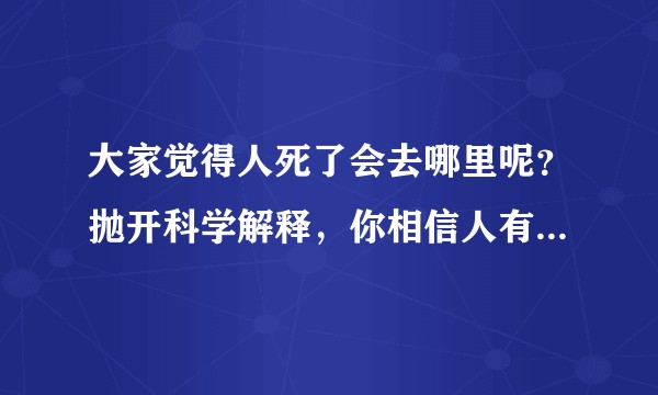 大家觉得人死了会去哪里呢？抛开科学解释，你相信人有灵魂么？