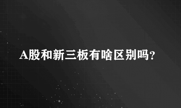 A股和新三板有啥区别吗？