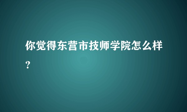 你觉得东营市技师学院怎么样？