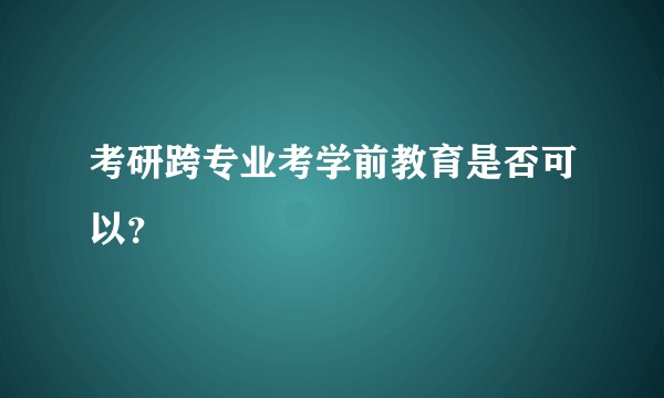 考研跨专业考学前教育是否可以？