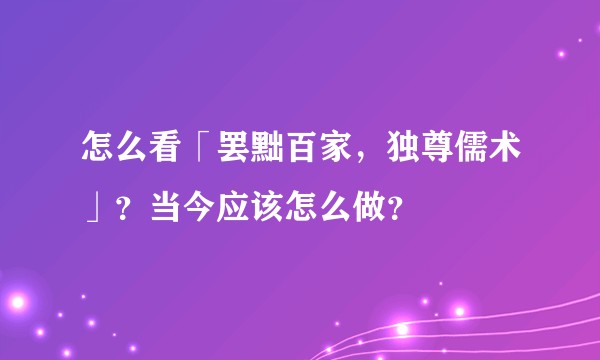 怎么看「罢黜百家，独尊儒术」？当今应该怎么做？
