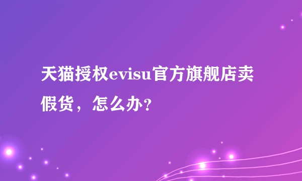 天猫授权evisu官方旗舰店卖假货，怎么办？