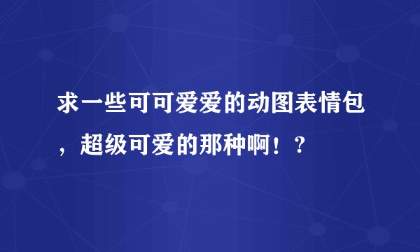 求一些可可爱爱的动图表情包，超级可爱的那种啊！?