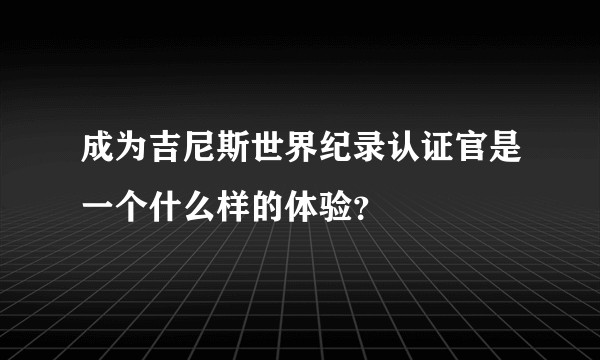 成为吉尼斯世界纪录认证官是一个什么样的体验？
