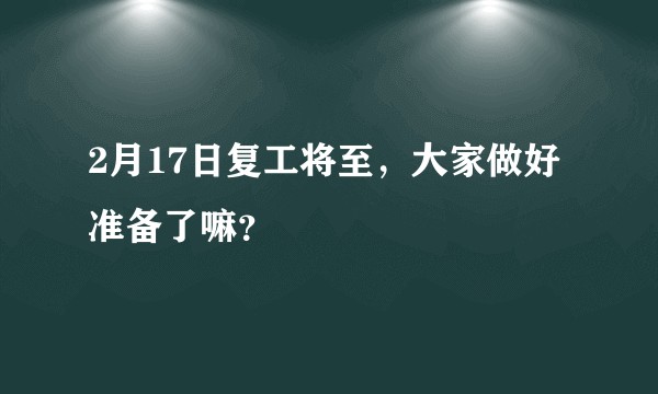 2月17日复工将至，大家做好准备了嘛？