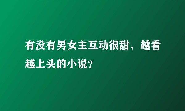 有没有男女主互动很甜，越看越上头的小说？