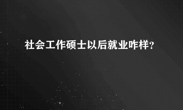 社会工作硕士以后就业咋样?
