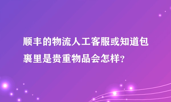 顺丰的物流人工客服或知道包裹里是贵重物品会怎样？