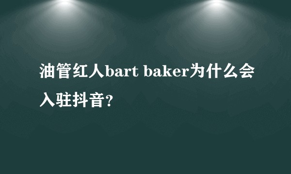 油管红人bart baker为什么会入驻抖音？