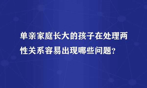 单亲家庭长大的孩子在处理两性关系容易出现哪些问题？