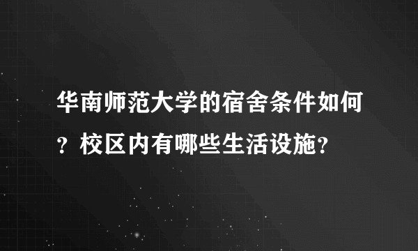 华南师范大学的宿舍条件如何？校区内有哪些生活设施？